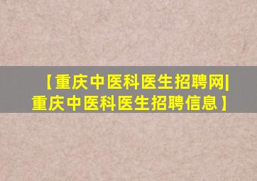 【重庆中医科医生招聘网|重庆中医科医生招聘信息】